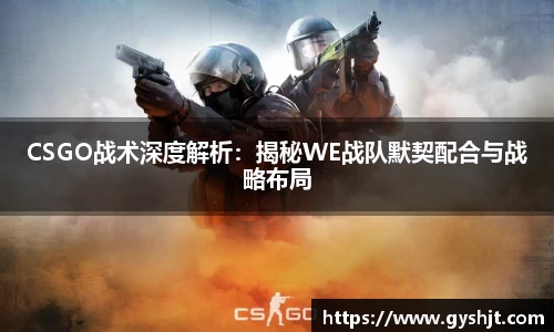 CSGO战术深度解析：揭秘WE战队默契配合与战略布局
