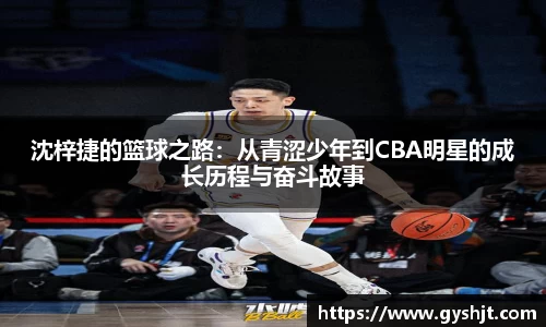 沈梓捷的篮球之路：从青涩少年到CBA明星的成长历程与奋斗故事